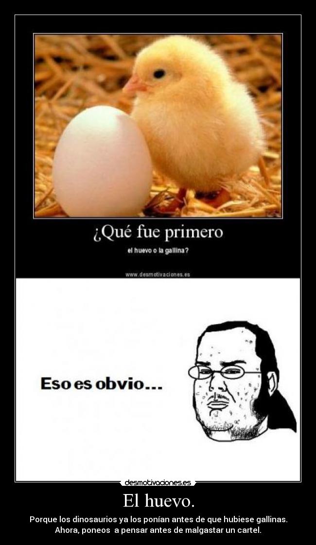 El huevo. - Porque los dinosaurios ya los ponían antes de que hubiese gallinas.
Ahora, poneos a pensar antes de malgastar un cartel.