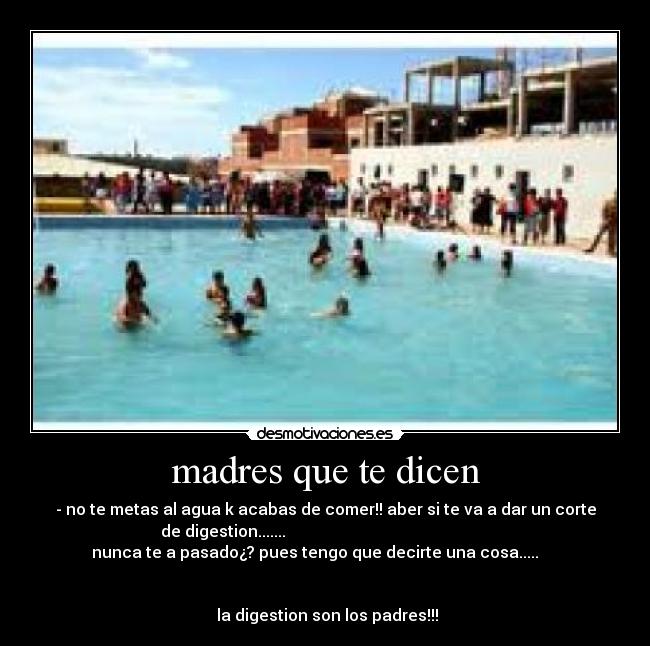 madres que te dicen - - no te metas al agua k acabas de comer!! aber si te va a dar un corte
de digestion.......
nunca te a pasado¿? pues tengo que decirte una cosa.....
la digestion son los padres!!!