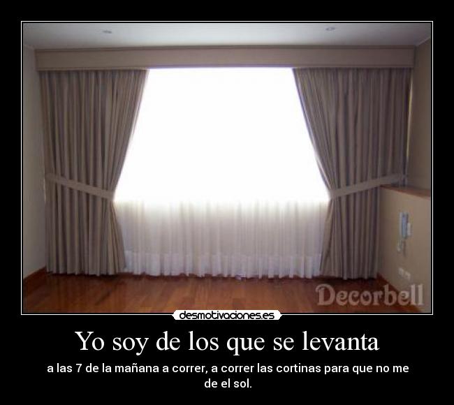 Yo soy de los que se levanta - a las 7 de la mañana a correr, a correr las cortinas para que no me de el sol.