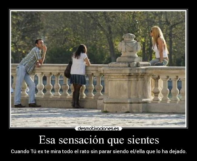Esa sensación que sientes - Cuando Tú ex te mira todo el rato sin parar siendo el/ella que lo ha dejado.