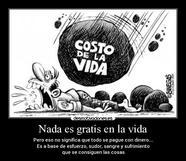 Nada es gratis en la vida - Pero eso no significa que todo se pague con dinero....
Es a base de esfuerzo, sudor, sangre y sufrimiento
que se consiguen las cosas