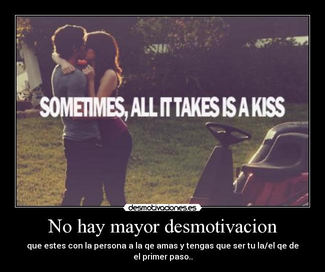 No hay mayor desmotivacion - que estes con la persona a la qe amas y tengas que ser tu la/el qe de el primer paso..