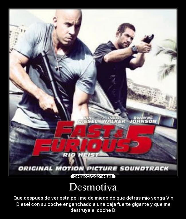 Desmotiva - Que despues de ver esta peli me de miedo de que detras mio venga Vin
Diesel con su coche enganchado a una caja fuerte gigante y que me
destruya el coche D: