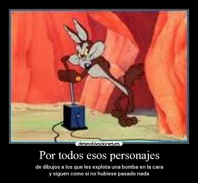 Por todos esos personajes - de dibujos a los que les explota una bomba en la cara
y siguen como si no hubiese pasado nada