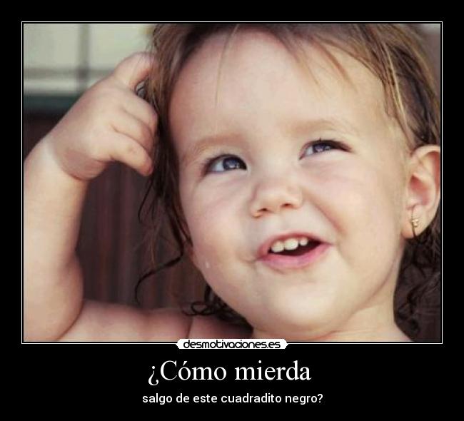¿Cómo mierda - salgo de este cuadradito negro?