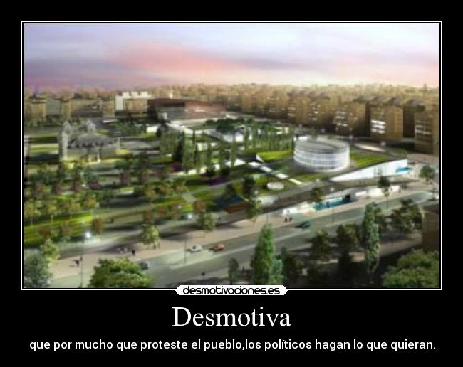 Desmotiva - que por mucho que proteste el pueblo,los políticos hagan lo que quieran.