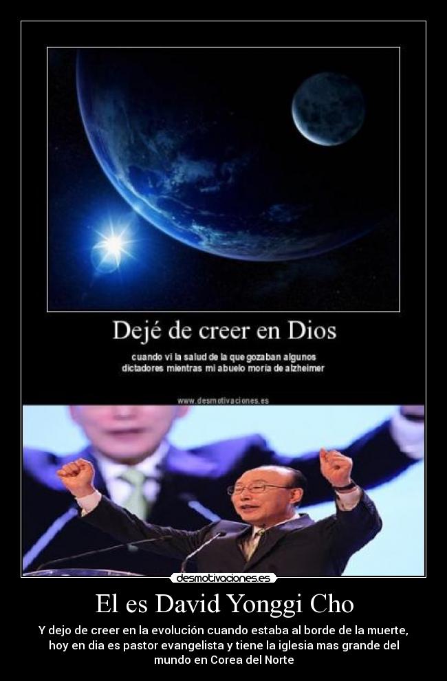 El es David Yonggi Cho - Y dejo de creer en la evolución cuando estaba al borde de la muerte,
hoy en dia es pastor evangelista y tiene la iglesia mas grande del
mundo en Corea del Norte