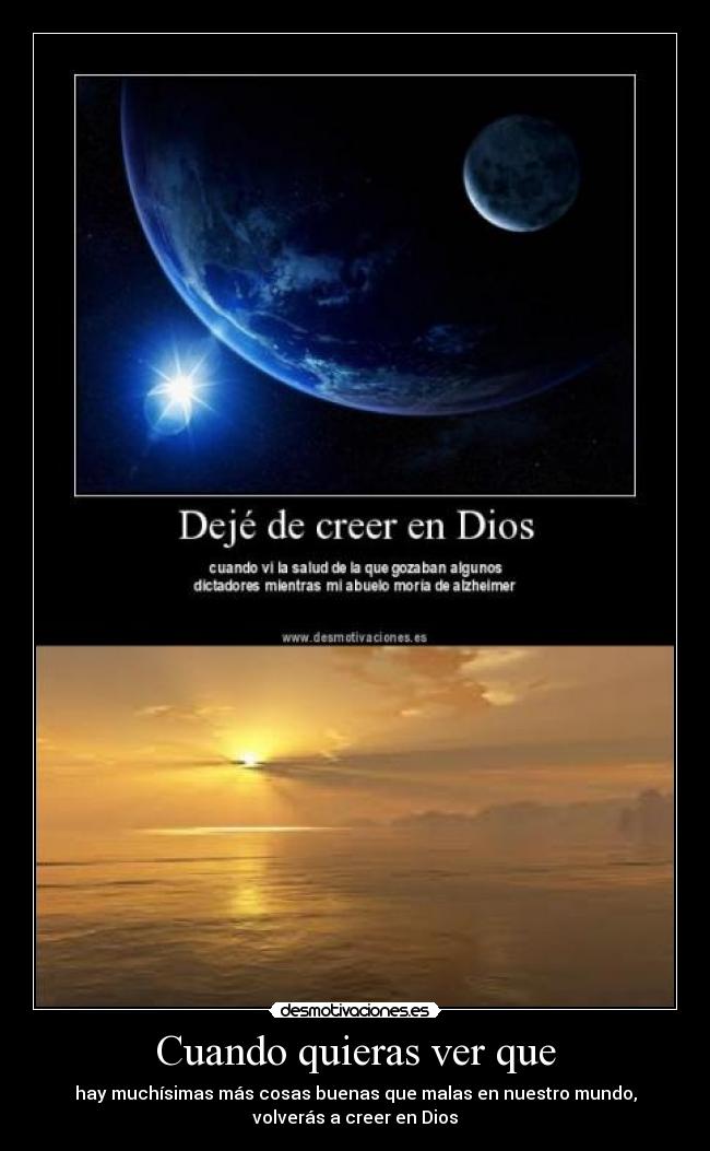 Cuando quieras ver que - hay muchísimas más cosas buenas que malas en nuestro mundo,
volverás a creer en Dios