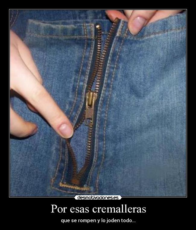 Por esas cremalleras - que se rompen y lo joden todo...