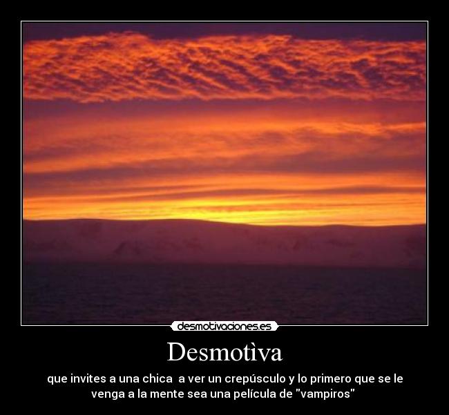 Desmotìva - que invites a una chica a ver un crepúsculo y lo primero que se le
venga a la mente sea una película de vampiros