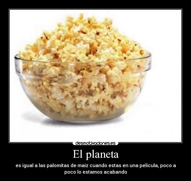 El planeta - es igual a las palomitas de maiz cuando estas en una pelicula, poco a
poco lo estamos acabando