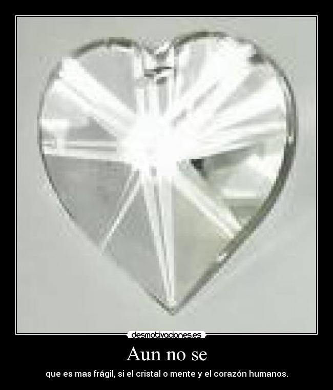 Aun no se - que es mas frágil, si el cristal o mente y el corazón humanos.