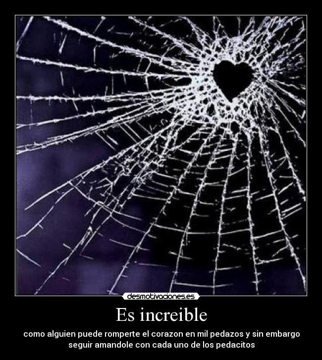Es increible - como alguien puede romperte el corazon en mil pedazos y sin embargo
seguir amandole con cada uno de los pedacitos