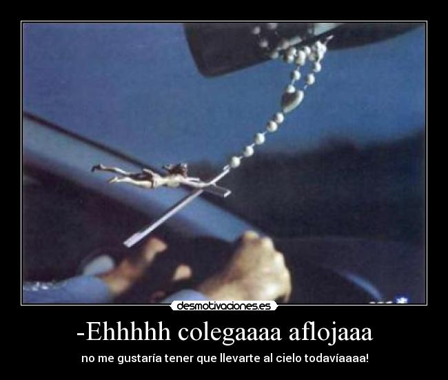 -Ehhhhh colegaaaa aflojaaa - no me gustaría tener que llevarte al cielo todavíaaaa!
