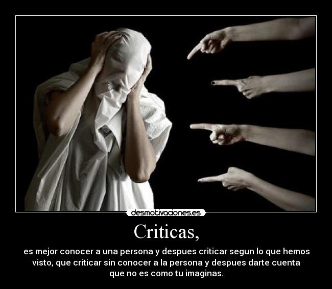 Criticas, - es mejor conocer a una persona y despues criticar segun lo que hemos
visto, que criticar sin conocer a la persona y despues darte cuenta
que no es como tu imaginas.