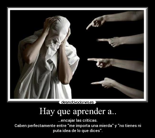 Hay que aprender a.. - ...encajar las criticas.
Caben perfectamente entre me importa una mierda y no tienes ni
puta idea de lo que dices.