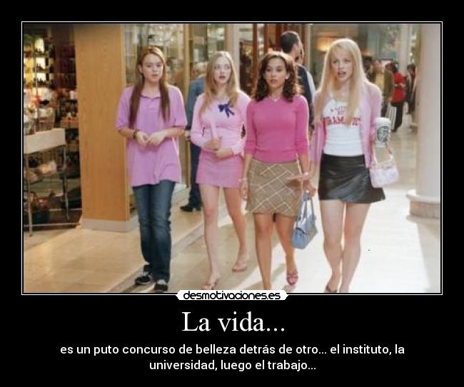 La vida... - es un puto concurso de belleza detrás de otro... el instituto, la
universidad, luego el trabajo...