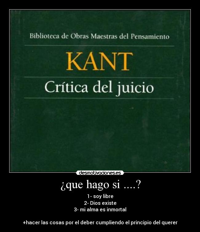 ¿que hago si ....? - 1- soy libre
2- Dios existe
3- mi alma es inmortal

+hacer las cosas por el deber cumpliendo el principio del querer
