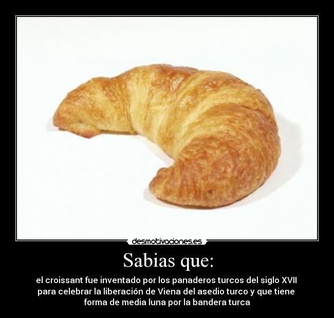 Sabias que: - el croissant fue inventado por los panaderos turcos del siglo XVII
para celebrar la liberación de Viena del asedio turco y que tiene
forma de media luna por la bandera turca
