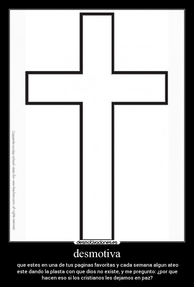desmotiva -  que estes en una de tus paginas favoritas y cada semana algun ateo
este dando la plasta con que dios no existe, y me pregunto: ¿por que
hacen eso si los cristianos les dejamos en paz?
