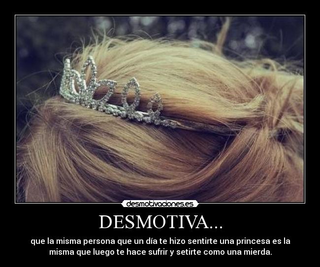 DESMOTIVA... - que la misma persona que un día te hizo sentirte una princesa es la
misma que luego te hace sufrir y setirte como una mierda.