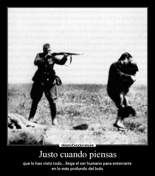 Justo cuando piensas - que lo has visto todo....llega el ser humano para enterrarte
en lo más profundo del lodo.