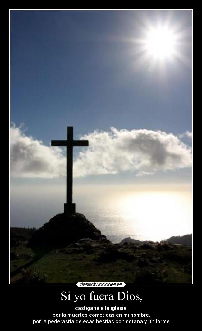 Si yo fuera Dios, - castigaria a la iglesia,
por la muertes cometidas en mi nombre,
por la pederastia de esas bestias con sotana y uniforme