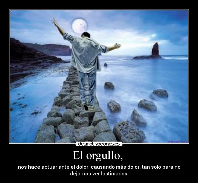El orgullo, - nos hace actuar ante el dolor, causando más dolor, tan solo para no
dejarnos ver lastimados.