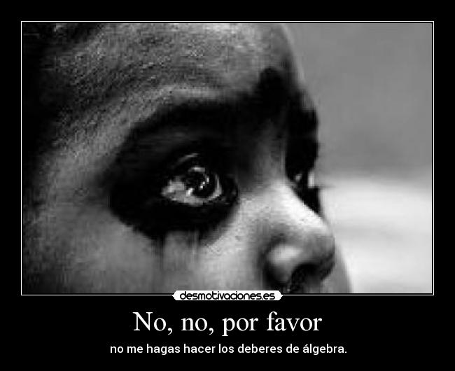 No, no, por favor - no me hagas hacer los deberes de álgebra.