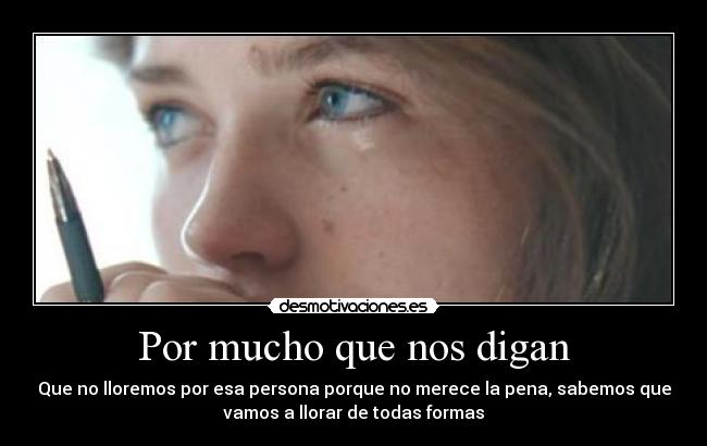 Por mucho que nos digan - Que no lloremos por esa persona porque no merece la pena, sabemos que
vamos a llorar de todas formas
