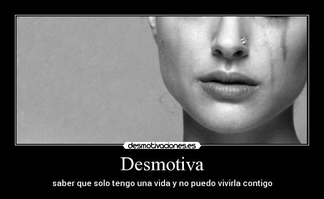 Desmotiva - saber que solo tengo una vida y no puedo vivirla contigo