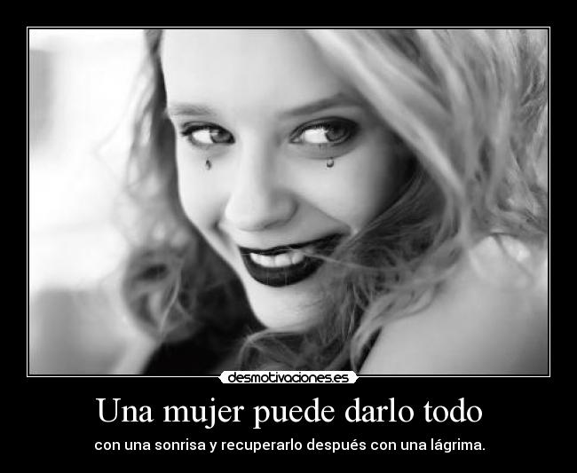 Una mujer puede darlo todo - con una sonrisa y recuperarlo después con una lágrima.
