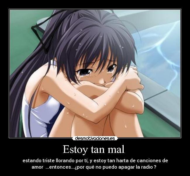 Estoy tan mal  - estando triste llorando por tí, y estoy tan harta de canciones de
amor  ...entonces...¿por qué no puedo apagar la radio ?  