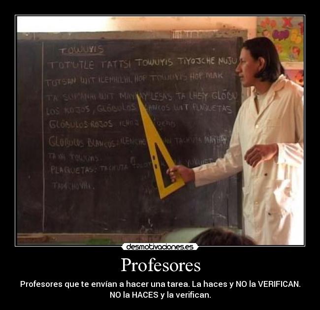 Profesores - Profesores que te envían a hacer una tarea. La haces y NO la VERIFICAN.
NO la HACES y la verifican.