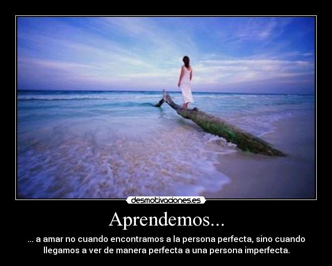 Aprendemos... - ... a amar no cuando encontramos a la persona perfecta, sino cuando
llegamos a ver de manera perfecta a una persona imperfecta.