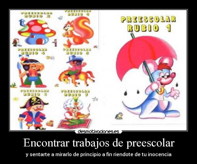 Encontrar trabajos de preescolar - y sentarte a mirarlo de principio a fin riendote de tu inocencia