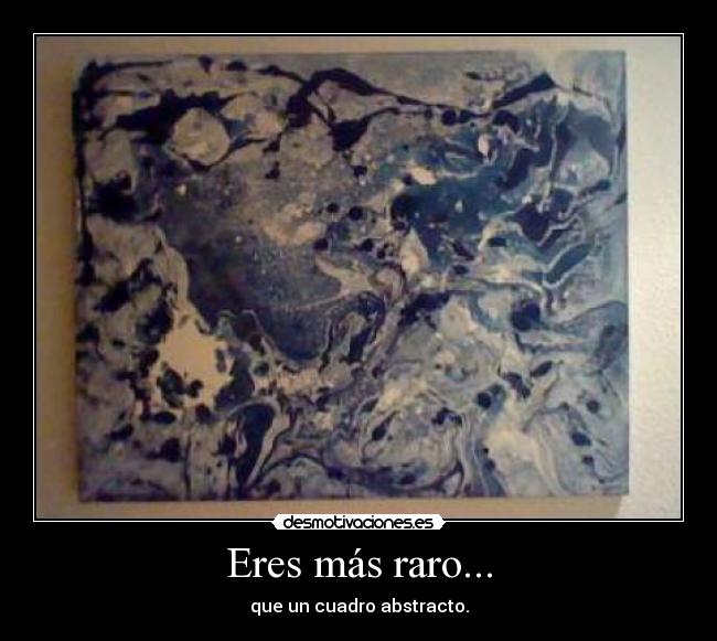 Eres más raro... - que un cuadro abstracto.