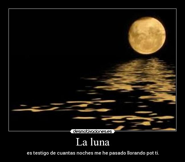 La luna - es testigo de cuantas noches me he pasado llorando pot ti.