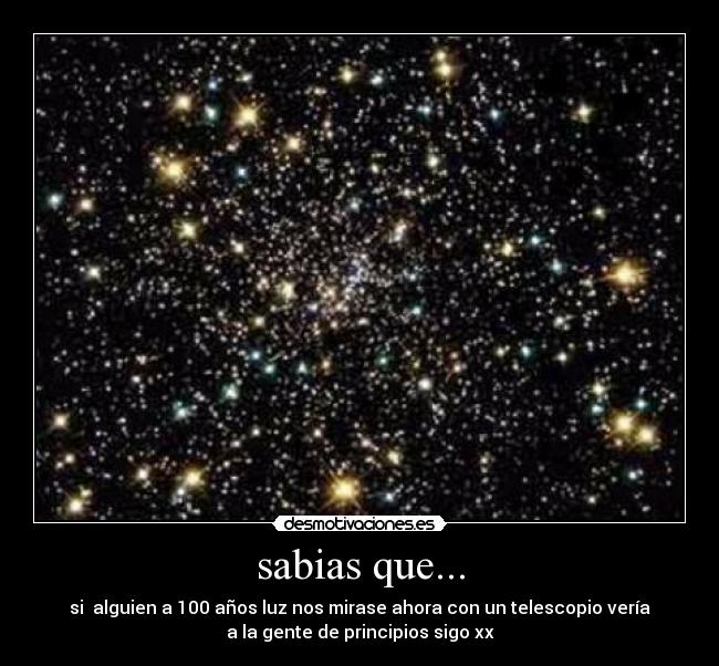 sabias que... - si  alguien a 100 años luz nos mirase ahora con un telescopio vería
a la gente de principios sigo xx