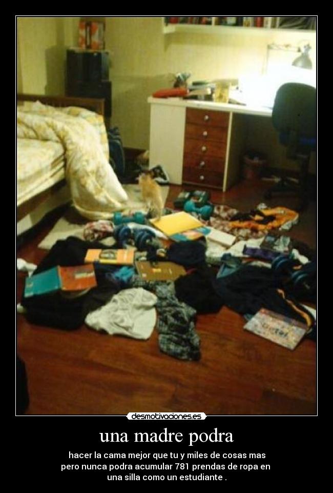 una madre podra - hacer la cama mejor que tu y miles de cosas mas
pero nunca podra acumular 781 prendas de ropa en
una silla como un estudiante .