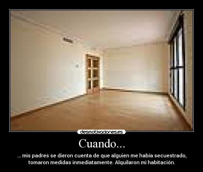 Cuando... - ... mis padres se dieron cuenta de que alguien me había secuestrado,
tomaron medidas inmediatamente. Alquilaron mi habitación.