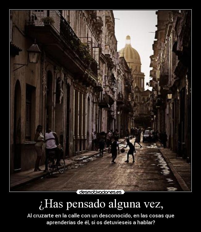 ¿Has pensado alguna vez, - Al cruzarte en la calle con un desconocido, en las cosas que
aprenderías de él, si os detuvieseis a hablar?