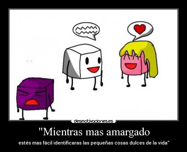 Mientras mas amargado - estés mas fácil identificaras las pequeñas cosas dulces de la vida