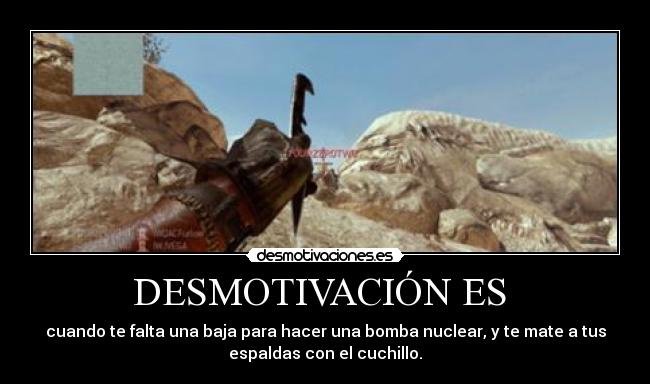 DESMOTIVACIÓN ES - cuando te falta una baja para hacer una bomba nuclear, y te mate a tus
espaldas con el cuchillo.