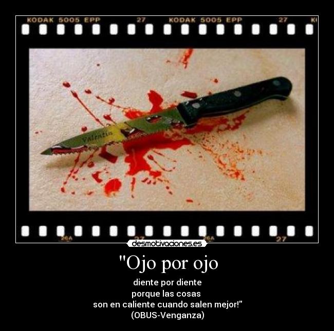 Ojo por ojo - diente por diente
porque las cosas 
son en caliente cuando salen mejor!
(OBUS-Venganza)