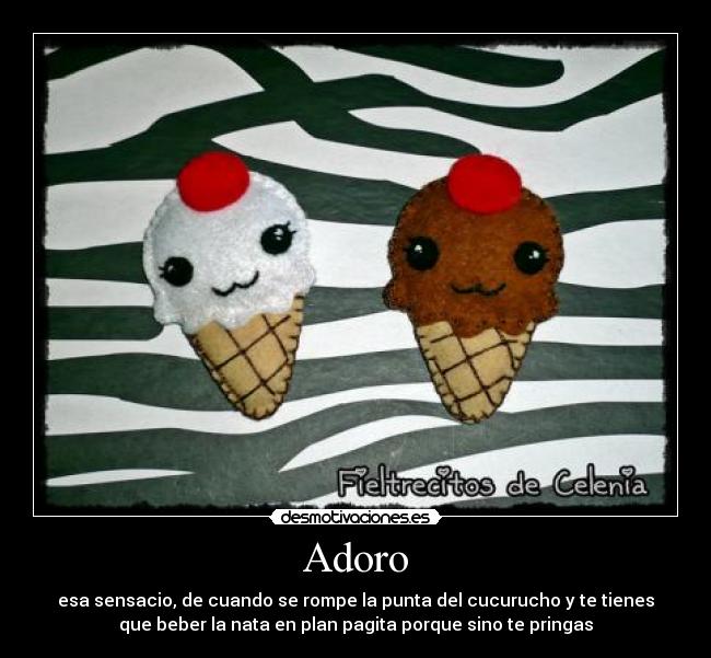 Adoro - esa sensacio, de cuando se rompe la punta del cucurucho y te tienes
que beber la nata en plan pagita porque sino te pringas