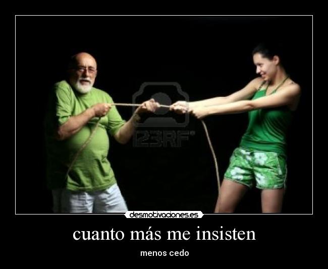 cuanto más me insisten - menos cedo
