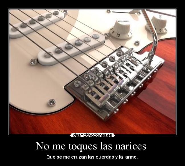 No me toques las narices - Que se me cruzan las cuerdas y la armo.
