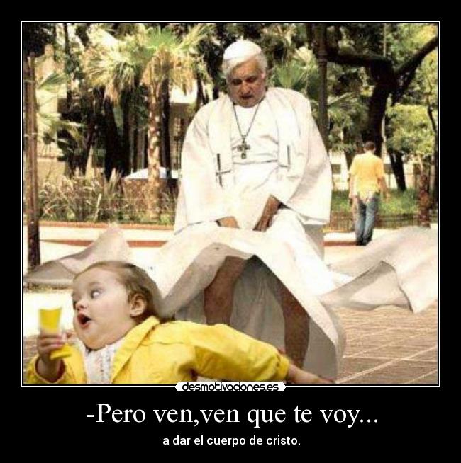 -Pero ven,ven que te voy... - a dar el cuerpo de cristo.