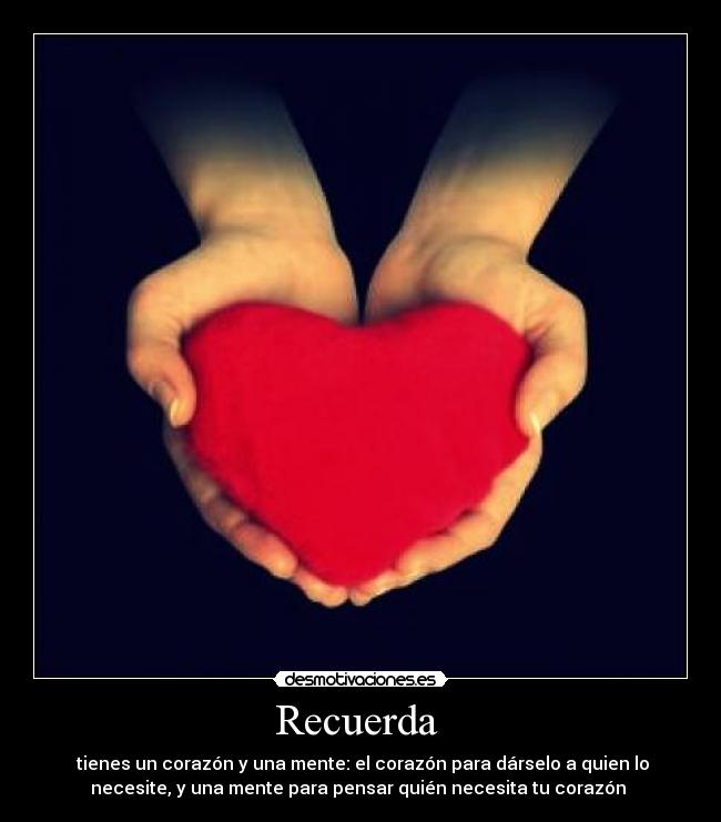 Recuerda  -  tienes un corazón y una mente: el corazón para dárselo a quien lo
necesite, y una mente para pensar quién necesita tu corazón 